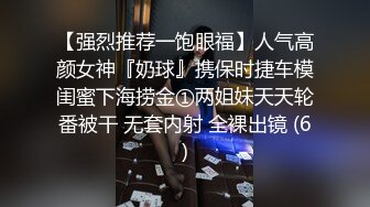 【强烈推荐一饱眼福】人气高颜女神『奶球』携保时捷车模闺蜜下海捞金①两姐妹天天轮番被干 无套内射 全裸出镜 (6)