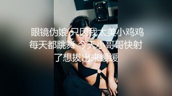  眼镜伪娘 只因我太美小鸡鸡每天都跳舞 今天小哥哥快射了想拔出来缓缓