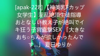 [apak-228] 【神美乳Fカップ女学生】淫乱絶頂生徒指導 おとなしい教え子が絶叫でイキ狂う子宮直撃SEX 「大きなおち○ちんが欲しかったんです…」 夏巳ゆりか