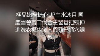 極品嫩模糖心UP主水冰月 國慶幽會富二代金主爸爸把頭伸進洗衣機內後入假雞巴捅穴調教