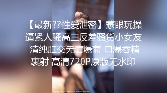 【最新??性爱泄密】蒙眼玩操逼紧人骚高三反差骚货小女友 清纯肛交无套爆菊 口爆吞精裹射 高清720P原版无水印