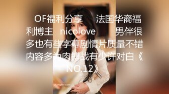 ❤OF福利分享❤㊙法国华裔福利博主⭐nicolove⭐▶▶男伴很多也有些字幕剧情片质量不错内容多为肉搏战有少许对白《NO.12》