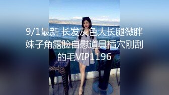 9/1最新 长发灰色大长腿微胖妹子角露脸自慰道具插穴刚刮的毛VIP1196