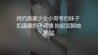 纯约良家少女小哥专约妹子 扣逼摸奶子调情 抬起双脚抽插猛