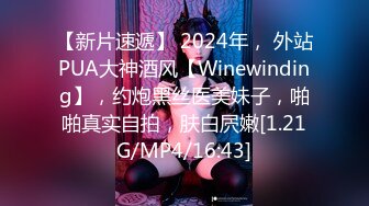 【新片速遞】 2024年， 外站PUA大神酒风【Winewinding】，约炮黑丝医美妹子，啪啪真实自拍，肤白屄嫩[1.21G/MP4/16:43]