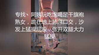 专找丶阿姨玩吃饱喝足干旗袍熟女，跪在地上舔屌口交，沙发上猛操屁股，张开双腿大力猛操