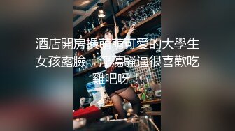 酒店開房操萌萌可愛的大學生女孩露臉，淫蕩騷逼很喜歡吃雞吧呀！