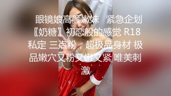 ✿眼镜娘高颜嫩妹✿紧急企划〖奶糖〗初恋般的感觉 R18私定 三点粉，超极品身材 极品嫩穴又粉又嫩又紧 唯美刺激