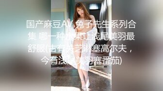 国产麻豆AV 兔子先生系列合集 哪一种水果让浅尾美羽最舒服(古有关芝琳塞高尔夫，今有浅尾美羽塞番茄)