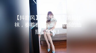 【抖音风】高跟美腿，情趣丝袜，奏着音乐操逼，带感的抽插，痛快！