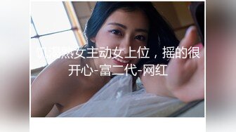 饥渴熟女主动女上位，摇的很开心-富二代-网红