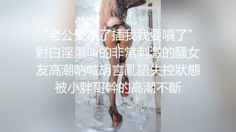 “老公受不了插我我要噴了”對白淫蕩叫的非常刺激的騷女友高潮吶喊胡言亂語失控狀態被小胖哥幹的高潮不斷