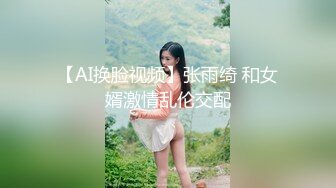 【AI换脸视频】张雨绮 和女婿激情乱伦交配