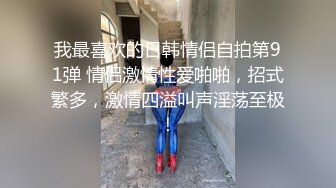 我最喜欢的日韩情侣自拍第91弹 情侣激情性爱啪啪，招式繁多，激情四溢叫声淫荡至极！