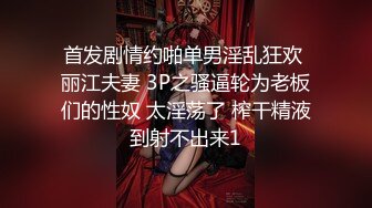 首发剧情约啪单男淫乱狂欢 丽江夫妻 3P之骚逼轮为老板们的性奴 太淫荡了 榨干精液到射不出来1