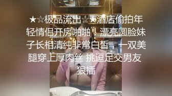 ★☆极品流出☆★酒店偷拍年轻情侣开房啪啪！漂亮圆脸妹子长相清纯非常白皙，一双美腿穿上厚肉丝 挑逗足交男友 狠插