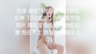 洗澡 超级反差极品身材学姐女神『小D姐姐』学校图书馆 厕所 舞蹈室偷偷紫薇潮喷 肛塞 炮击齐上 爽到浑身颤抖 上 (2)