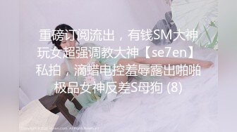 重磅订阅流出，有钱SM大神玩女超强调教大神【se7en】私拍，滴蜡电控羞辱露出啪啪极品女神反差S母狗 (8)