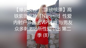 【爆乳女神❤️重磅核弹】高铁紫薇女神『Naomii』性爱内射户外露出VIP订阅 与男友众多刺激场所性爱中出 第二季 (8)