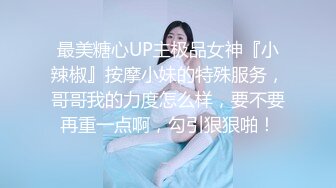 最美糖心UP主极品女神『小辣椒』按摩小妹的特殊服务，哥哥我的力度怎么样，要不要再重一点啊，勾引狠狠啪！