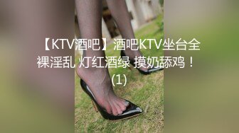 【KTV酒吧】酒吧KTV坐台全裸淫乱 灯红酒绿 摸奶舔鸡！ (1)