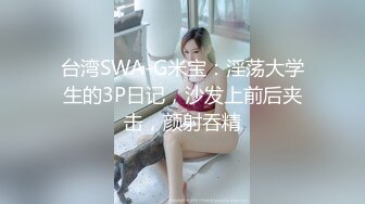 台湾SWA-G米宝：淫荡大学生的3P日记，沙发上前后夹击，颜射吞精