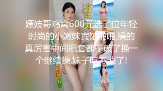 嫖妓哥鸡窝600元选了位年轻时尚的小嫩妹宾馆啪啪,操的真厉害中间把套都干破了换一个继续操,妹子吃不消了!