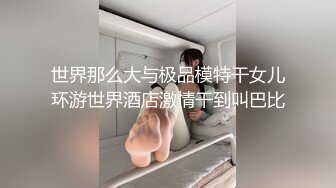 世界那么大与极品模特干女儿环游世界酒店激情干到叫巴比