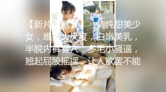 【新片速遞】  ❤❤清纯甜美少女，难得大尺度，白嫩美乳，半脱内裤看穴，多毛小骚逼，翘起屁股摇摆，让人欲罢不能