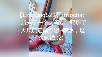 【Linglong521】stripchat，新来了一个大美女，骚炸了~大尺度道具自慰~喷水，这么缺钱 (2)