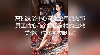 高档洗浴中心花重金雇佣内部员工偷拍几个极品身材的白嫩美少妇洗澡换衣服 (2)