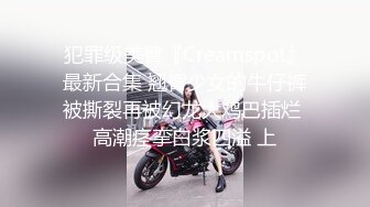 犯罪级美臀『Creamspot』最新合集 翘臀少女的牛仔裤被撕裂再被幻龙大鸡巴插烂 高潮痉挛白浆四溢 上