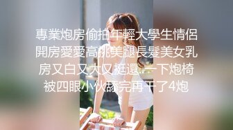 專業炮房偷拍年輕大學生情侶開房愛愛高挑美腿長髮美女乳房又白又大又挺還..一下炮椅被四眼小伙舔完再干了4炮