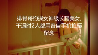 排骨哥约操女神级长腿美女,干逼时2人都用各自手机拍摄留念