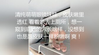 清纯萌萌眼镜妹妹，皮肤嫩里透红 看着她去上厕所，想一窥到底她的穴长啥样，没想到也是跟皮肤一样粉嫩啊 爽！