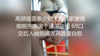 高颜值苗条少妇夫妻居家激情啪啪先表演个逼逼抽烟 69口交后入抽插搞完再跳蛋自慰