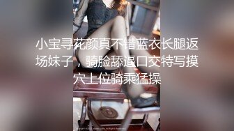 小宝寻花颜真不错蓝衣长腿返场妹子，骑脸舔逼口交特写摸穴上位骑乘猛操