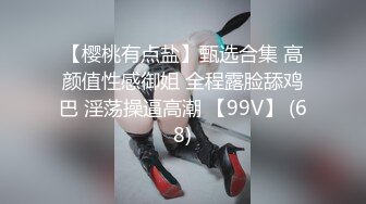 【樱桃有点盐】甄选合集 高颜值性感御姐 全程露脸舔鸡巴 淫荡操逼高潮 【99V】 (68)