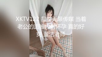 XKTV122 星空无限传媒 当着老公的面被内射怀孕 真的好爽 董洁老师