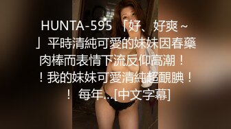 HUNTA-595 「好、好爽～」平時清純可愛的妹妹因春藥肉棒而表情下流反仰高潮！ ！我的妹妹可愛清純超靦腆！ ！ 每年…[中文字幕]