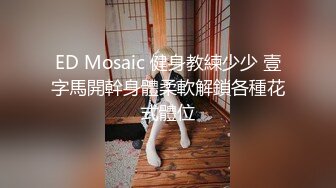 ED Mosaic 健身教練少少 壹字馬開幹身體柔軟解鎖各種花式體位