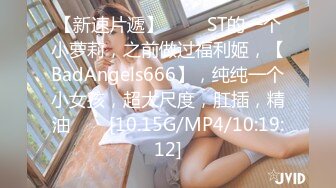 【新速片遞】 ⭐⭐⭐ST的一个小萝莉，之前做过福利姬，【BadAngels666】，纯纯一个小女孩，超大尺度，肛插，精油⭐⭐⭐[10.15G/MP4/10:19:12]