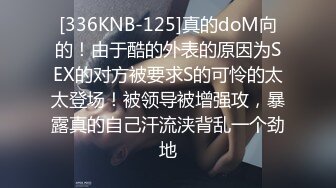 [336KNB-125]真的doM向的！由于酷的外表的原因为SEX的对方被要求S的可怜的太太登场！被领导被增强攻，暴露真的自己汗流浃背乱一个劲地