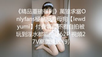 《精品重磅福利》萬狼求當Onlyfans極品反差母狗【lewdyumi】付費解鎖不雅自拍被玩到淫水都能拉絲62P 視頻27V高清原版 (9)