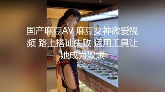 国产麻豆AV 麻豆女神微爱视频 路上搭讪失败 运用工具让她成为奴隶