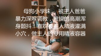 ❤️母狗小学妹❤️被主人爸爸暴力深喉调教，被操的高潮浑身颤抖！喜欢被主人精液灌满小穴，做主人的专用精液容器！