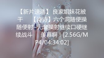 【新片速遞】 良家姐妹花被干❤️【诗诗】六个洞随便操随便射~无套操射继续口硬继续战斗❤️羡慕啊！[2.56G/MP4/04:34:02]