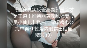 《贵在真实反差淫妻》露脸才是王道！推特网黄淫乱骚妻【吴小仙儿】私拍，绿帽癖老公找单男3P性爱内射露出相当精彩 (9)