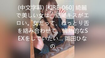 (中文字幕) [KIRE-060] 綺麗で美しい女は、結局キスがエロい。女だって、ねっとり舌を絡み合わせて、情熱的なSEXをしていたい… 岡田ひなの