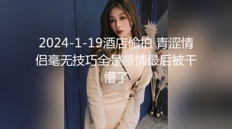 2024-1-19酒店偷拍 青涩情侣毫无技巧全是感情最后被干懵了